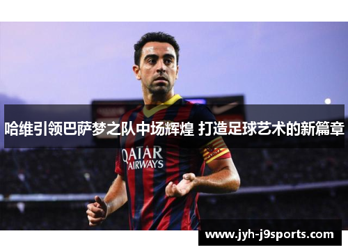 哈维引领巴萨梦之队中场辉煌 打造足球艺术的新篇章