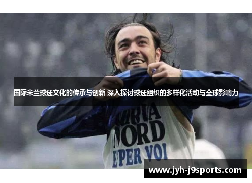 国际米兰球迷文化的传承与创新 深入探讨球迷组织的多样化活动与全球影响力