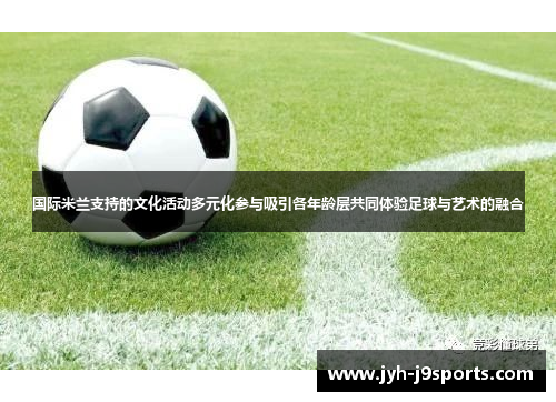 国际米兰支持的文化活动多元化参与吸引各年龄层共同体验足球与艺术的融合