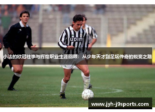 小法的欧冠往事与辉煌职业生涯回顾：从少年天才到足坛传奇的蜕变之路