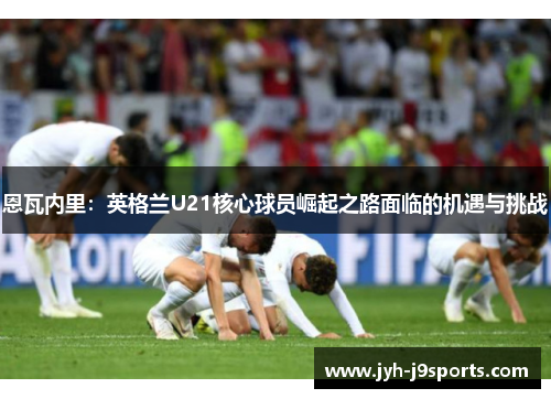 恩瓦内里：英格兰U21核心球员崛起之路面临的机遇与挑战
