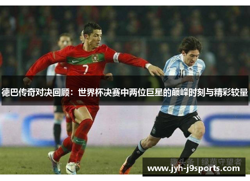 德巴传奇对决回顾：世界杯决赛中两位巨星的巅峰时刻与精彩较量