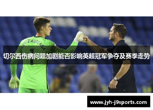 切尔西伤病问题加剧能否影响英超冠军争夺及赛季走势