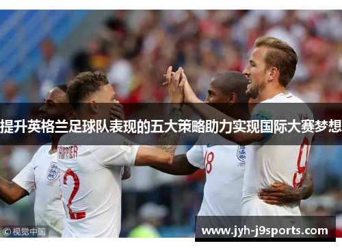 提升英格兰足球队表现的五大策略助力实现国际大赛梦想