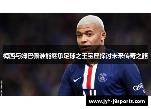 梅西与姆巴佩谁能继承足球之王宝座探讨未来传奇之路