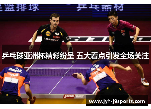 乒乓球亚洲杯精彩纷呈 五大看点引发全场关注