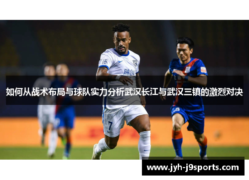 如何从战术布局与球队实力分析武汉长江与武汉三镇的激烈对决