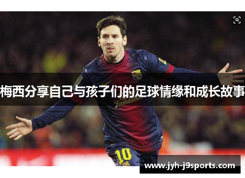 梅西分享自己与孩子们的足球情缘和成长故事