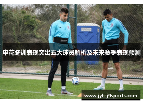 申花冬训表现突出五大球员解析及未来赛季表现预测