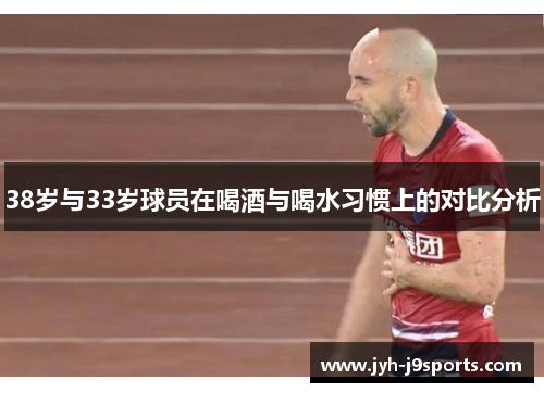 38岁与33岁球员在喝酒与喝水习惯上的对比分析