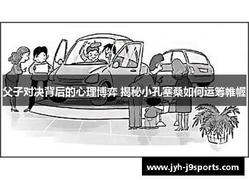 父子对决背后的心理博弈 揭秘小孔塞桑如何运筹帷幄