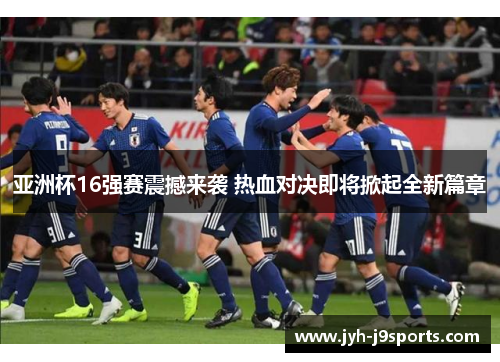 亚洲杯16强赛震撼来袭 热血对决即将掀起全新篇章