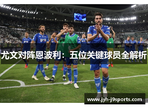 尤文对阵恩波利：五位关键球员全解析