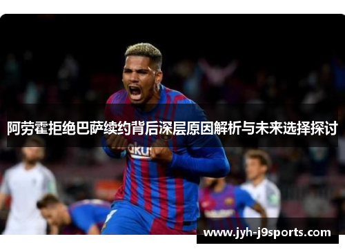 阿劳霍拒绝巴萨续约背后深层原因解析与未来选择探讨