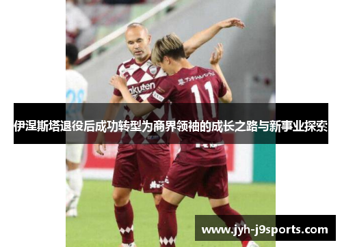 伊涅斯塔退役后成功转型为商界领袖的成长之路与新事业探索