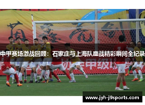 中甲赛场激战回顾：石家庄与上海队鏖战精彩瞬间全纪录
