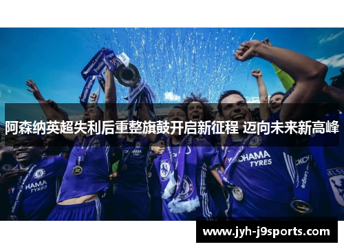 阿森纳英超失利后重整旗鼓开启新征程 迈向未来新高峰