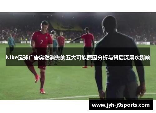 Nike足球广告突然消失的五大可能原因分析与背后深层次影响