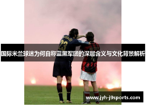 国际米兰球迷为何自称蓝黑军团的深层含义与文化背景解析