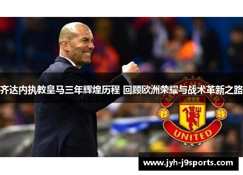 齐达内执教皇马三年辉煌历程 回顾欧洲荣耀与战术革新之路