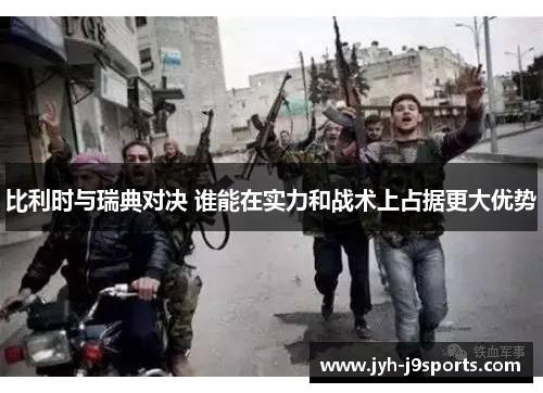 比利时与瑞典对决 谁能在实力和战术上占据更大优势 比利时与瑞典对决 谁能在实力和战术上占据更大优势