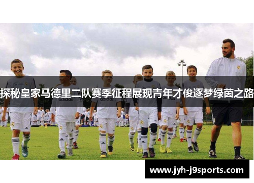 探秘皇家马德里二队赛季征程展现青年才俊逐梦绿茵之路