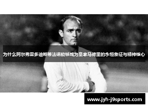 为什么阿尔弗雷多迪斯蒂法诺能够成为皇家马德里的永恒象征与精神核心