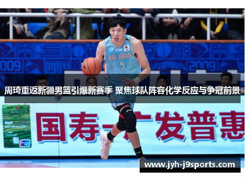 周琦重返新疆男篮引爆新赛季 聚焦球队阵容化学反应与争冠前景