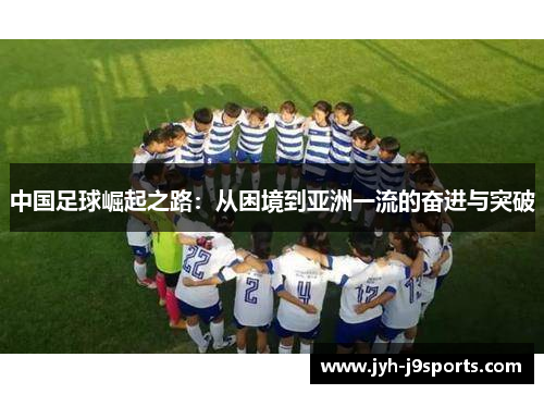 中国足球崛起之路:从困境到亚洲一流的奋进与突破 中国足球崛起之路:从困境到亚洲一流的奋进与突破