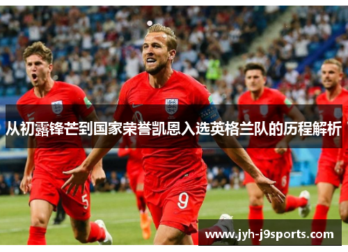 从初露锋芒到国家荣誉凯恩入选英格兰队的历程解析 从初露锋芒到国家荣誉凯恩入选英格兰队的历程解析