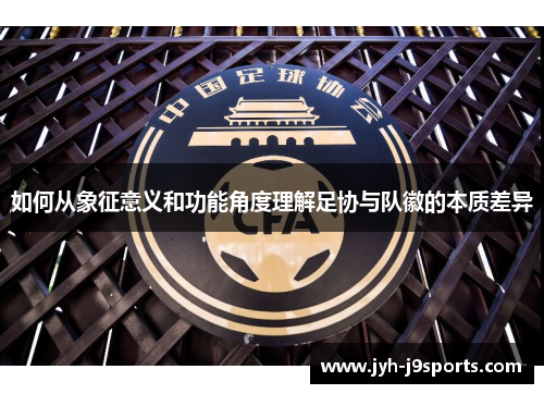 如何从象征意义和功能角度理解足协与队徽的本质差异 如何从象征意义和功能角度理解足协与队徽的本质差异