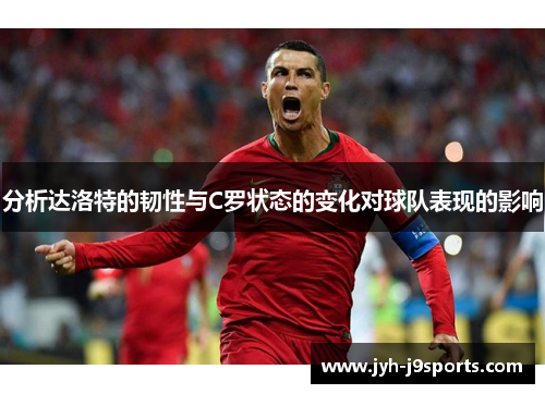 分析达洛特的韧性与C罗状态的变化对球队表现的影响 分析达洛特的韧性与C罗状态的变化对球队表现的影响