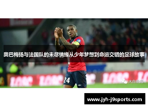 奥巴梅扬与法国队的未尽情缘从少年梦想到命运交错的足球故事