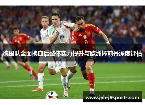 德国队全面换血后整体实力提升与欧洲杯前景深度评估