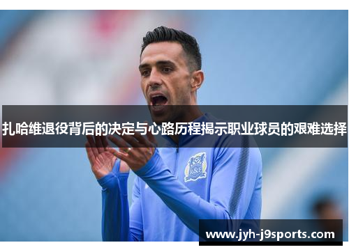 扎哈维退役背后的决定与心路历程揭示职业球员的艰难选择 扎哈维退役背后的决定与心路历程揭示职业球员的艰难选择