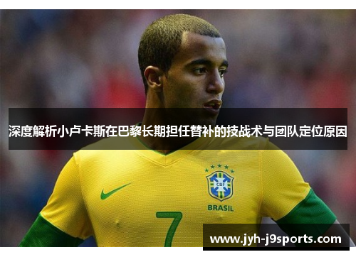 深度解析小卢卡斯在巴黎长期担任替补的技战术与团队定位原因 深度解析小卢卡斯在巴黎长期担任替补的技战术与团队定位原因