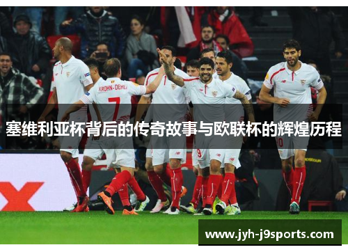 塞维利亚杯背后的传奇故事与欧联杯的辉煌历程 塞维利亚杯背后的传奇故事与欧联杯的辉煌历程