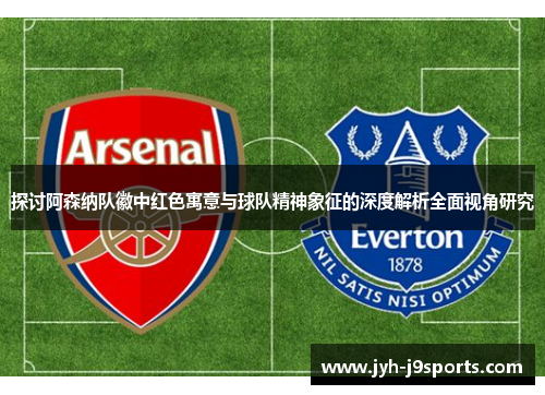 探讨阿森纳队徽中红色寓意与球队精神象征的深度解析全面视角研究 探讨阿森纳队徽中红色寓意与球队精神象征的深度解析全面视角研究