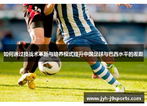 如何通过技战术革新与培养模式提升中国足球与巴西水平的差距 如何通过技战术革新与培养模式提升中国足球与巴西水平的差距