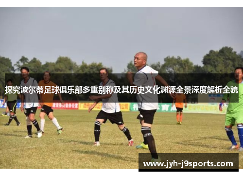 探究波尔蒂足球俱乐部多重别称及其历史文化渊源全景深度解析全貌 探究波尔蒂足球俱乐部多重别称及其历史文化渊源全景深度解析全貌